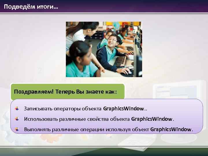 Подведём итоги… Поздравляем! Теперь Вы знаете как: Записывать операторы объекта Graphics. Window. . Использовать