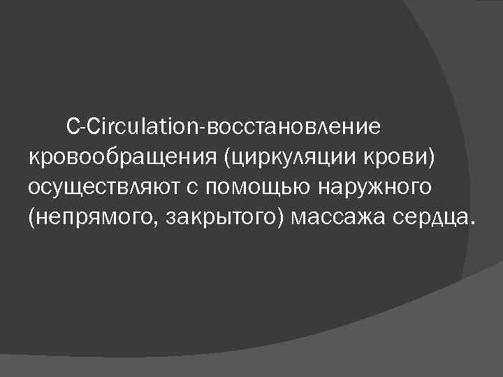 С-Сirculation-восстановление кровообращения (циркуляции крови) осуществляют с помощью наружного (непрямого, закрытого) массажа сердца. 