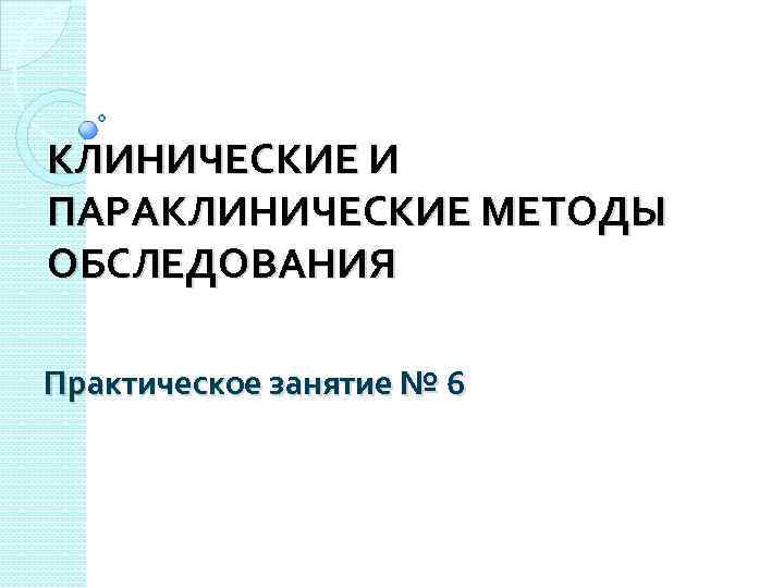 КЛИНИЧЕСКИЕ И ПАРАКЛИНИЧЕСКИЕ МЕТОДЫ ОБСЛЕДОВАНИЯ Практическое занятие № 6 