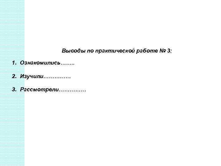 Выводы по практической работе № 3: 1. Ознакомились……. . 2. Изучили…………… 3. Рассмотрели…………… 