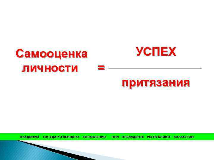 Самооценка личности = УСПЕХ притязания АКАДЕМИЯ ГОСУДАРСТВЕННОГО УПРАВЛЕНИЯ ПРИ ПРЕЗИДЕНТЕ РЕСПУБЛИКИ КАЗАХСТАН 