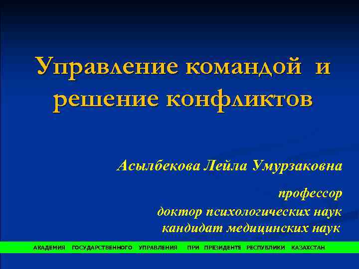 Управление командой и решение конфликтов Асылбекова Лейла Умурзаковна профессор доктор психологических наук кандидат медицинских