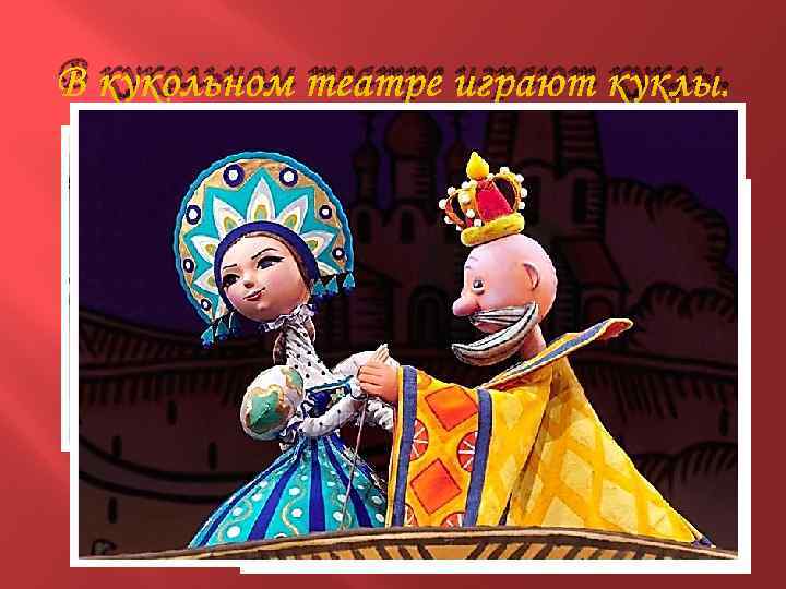 В кукольном театре играют куклы. 