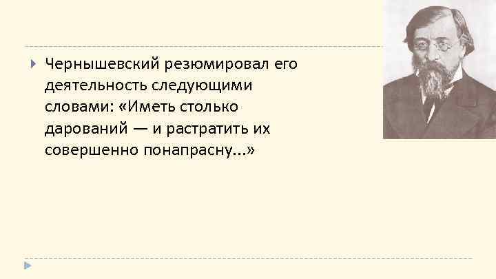  Чернышевский резюмировал его деятельность следующими словами: «Иметь столько дарований — и растратить их