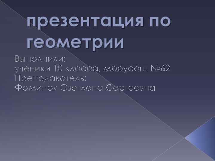 презентация по геометрии Выполнили: ученики 10 класса, мбоусош № 62 Преподаватель: Фоминок Светлана Сергеевна