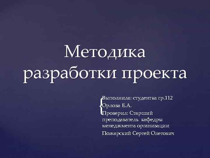 Методика разработки проекта { Выполнила: студентка гр. 112 Орлова Е. А. Проверил: Старший преподаватель