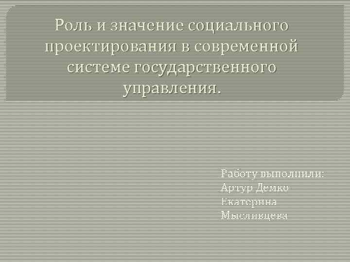 Роль и значение социального проектирования в современной системе государственного управления. Работу выполнили: Артур Демко