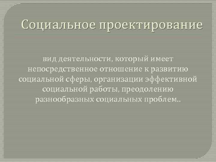 Социальное проектирование вид деятельности, который имеет непосредственное отношение к развитию социальной сферы, организации эффективной