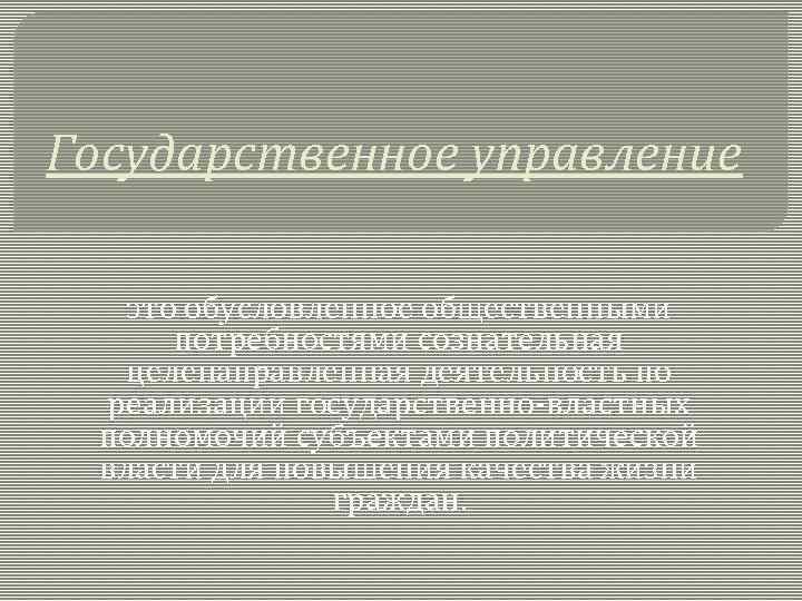 Государственное управление это обусловленное общественными потребностями сознательная целенаправленная деятельность по реализации государственно-властных полномочий субъектами