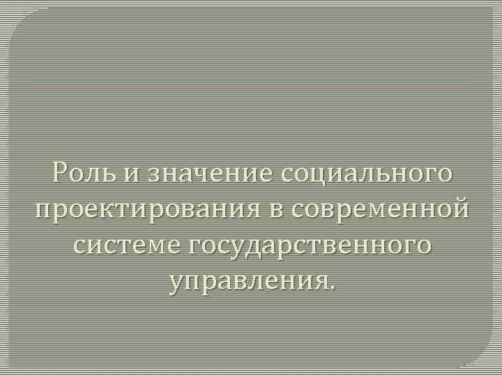 Роль и значение социального проектирования в современной системе государственного управления. 