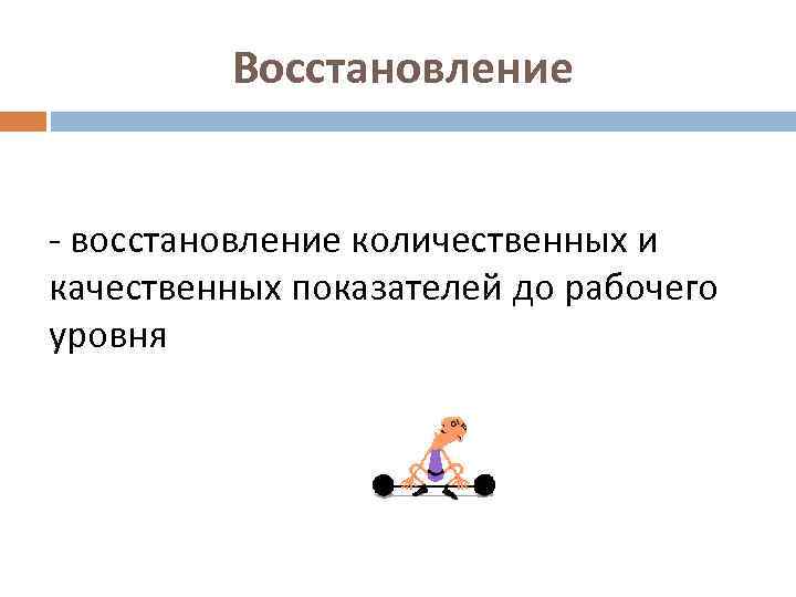 Восстановление - восстановление количественных и качественных показателей до рабочего уровня 