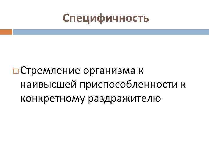 Специфичность Стремление организма к наивысшей приспособленности к конкретному раздражителю 