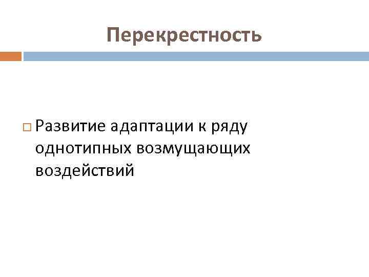 Перекрестность Развитие адаптации к ряду однотипных возмущающих воздействий 