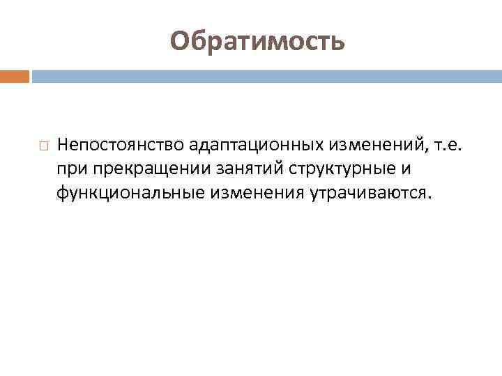 Обратимость Непостоянство адаптационных изменений, т. е. при прекращении занятий структурные и функциональные изменения утрачиваются.