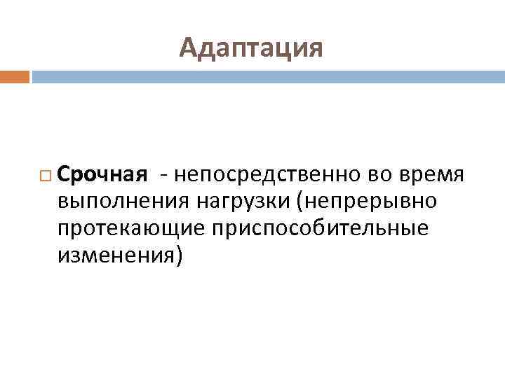 Адаптация Срочная - непосредственно во время выполнения нагрузки (непрерывно протекающие приспособительные изменения) 