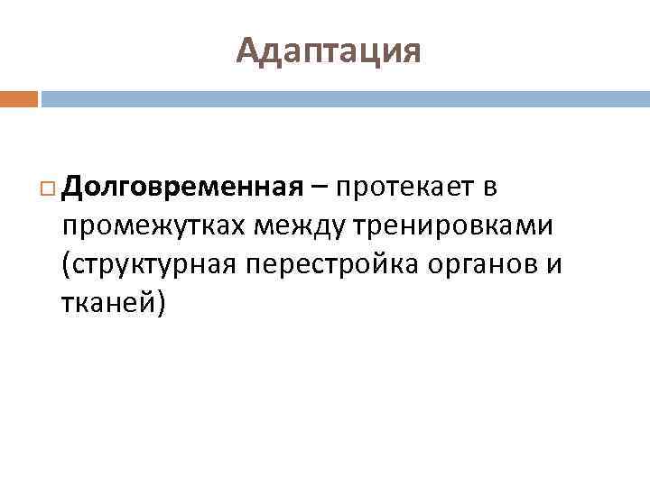 Адаптация Долговременная – протекает в промежутках между тренировками (структурная перестройка органов и тканей) 