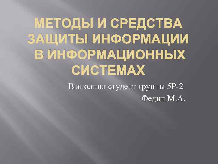 МЕТОДЫ И СРЕДСТВА ЗАЩИТЫ ИНФОРМАЦИИ В ИНФОРМАЦИОННЫХ СИСТЕМАХ Выполнил студент группы 5 Р-2 Федин