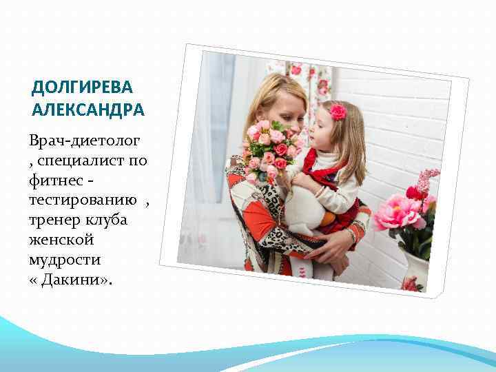 ДОЛГИРЕВА АЛЕКСАНДРА Врач-диетолог , специалист по фитнес - тестированию , тренер клуба женской мудрости