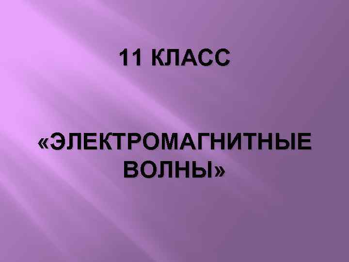 11 КЛАСС «ЭЛЕКТРОМАГНИТНЫЕ ВОЛНЫ» 