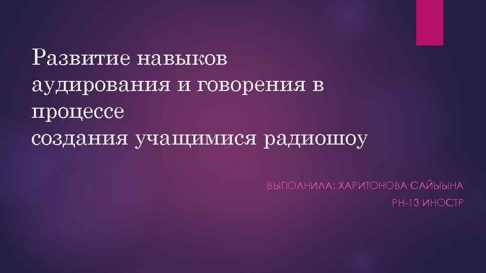 Развитие навыков аудирования и говорения в процессе создания учащимися радиошоу ВЫПОЛНИЛА: ХАРИТОНОВА САЙЫЫНА РН-13