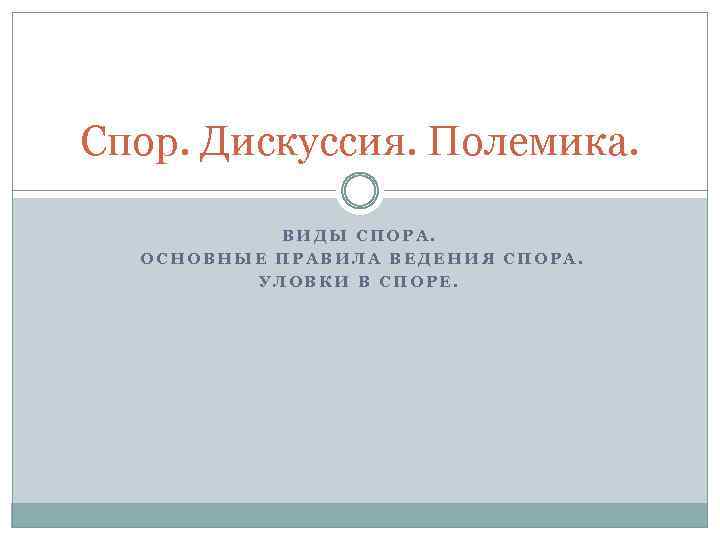 Спор. Дискуссия. Полемика. ВИДЫ СПОРА. ОСНОВНЫЕ ПРАВИЛА ВЕДЕНИЯ СПОРА. УЛОВКИ В СПОРЕ. 