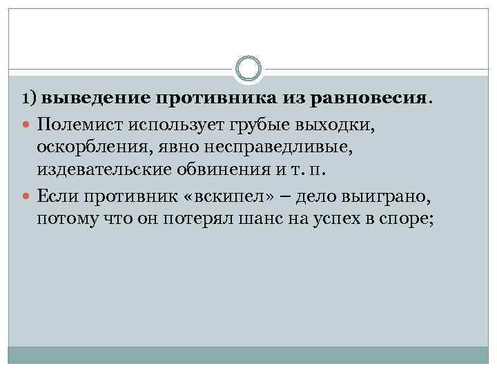 1) выведение противника из равновесия. Полемист использует грубые выходки, оскорбления, явно несправедливые, издевательские обвинения