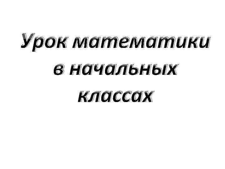 Урок математики в начальных классах 