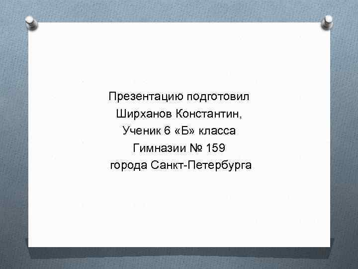 Презентацию подготовил Ширханов Константин, Ученик 6 «Б» класса Гимназии № 159 города Санкт-Петербурга 