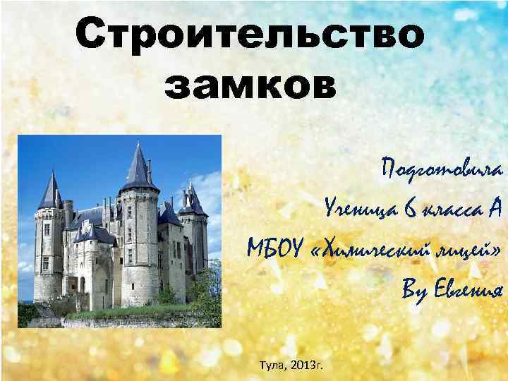 Строительство замков Подготовила Ученица 6 класса А МБОУ «Химический лицей» Ву Евгения Тула, 2013