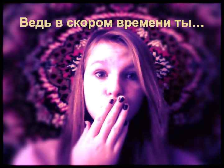 Ведь в скором времени ты… 