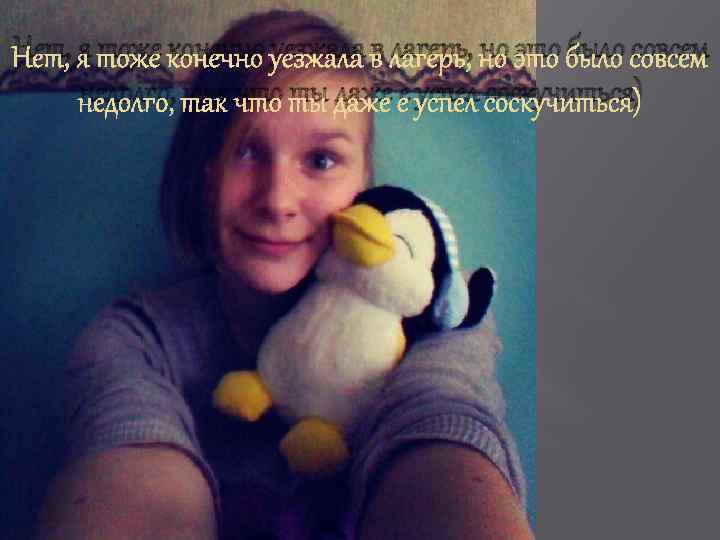 Нет, я тоже конечно уезжала в лагерь, но это было совсем недолго, так что