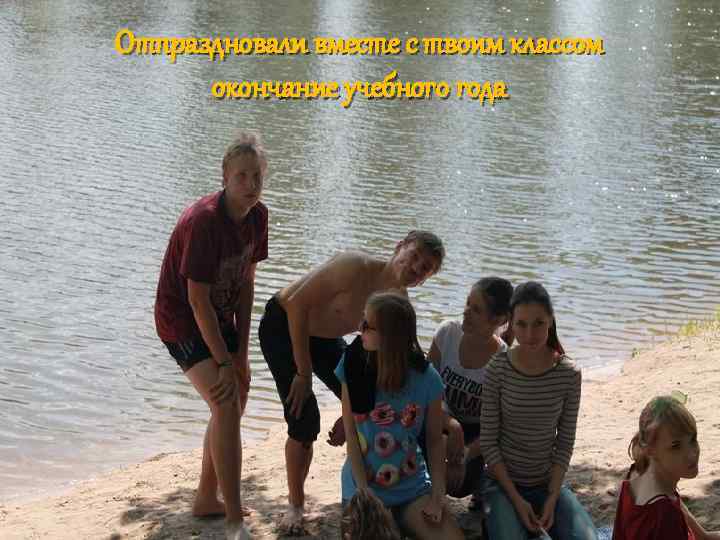 Отпраздновали вместе с твоим классом окончание учебного года 