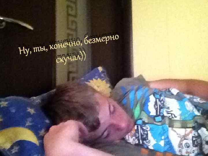 змерно ечно, бе , ты, кон Ну скучал)) 