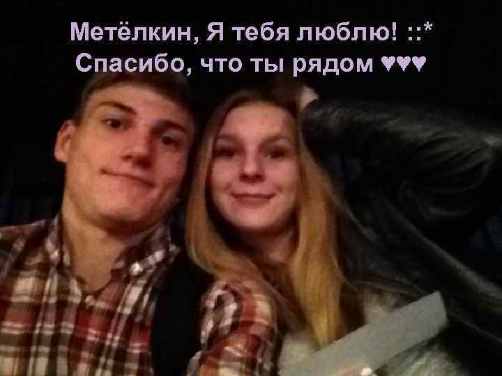 Метёлкин, Я тебя люблю! : : * Спасибо, что ты рядом ♥♥♥ 