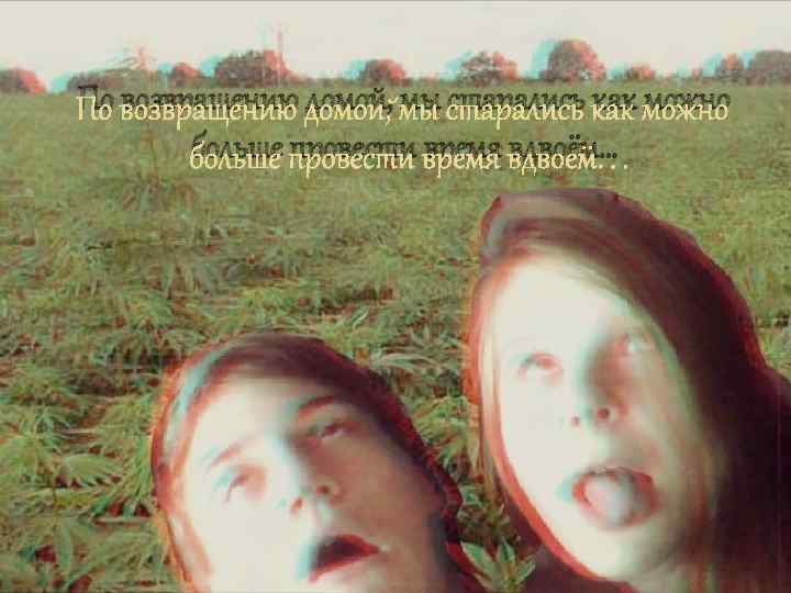 По возвращению домой, мы старались как можно больше провести время вдвоём… 