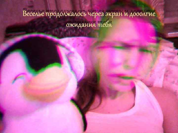 Веселье продолжалось через экран и дооолгие ожидания тебя 