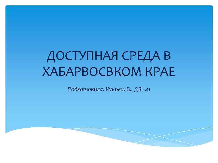 ДОСТУПНАЯ СРЕДА В ХАБАРВОСВКОМ КРАЕ Подготовила: Кукреш В. , ДЗ - 41 