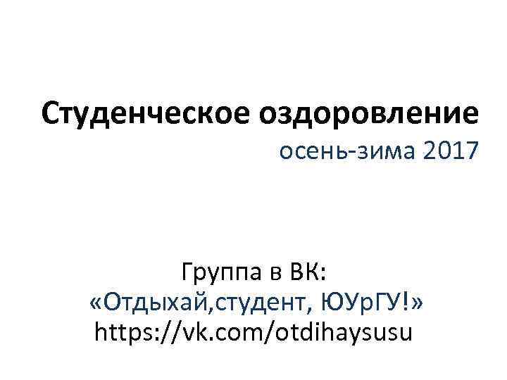 Студенческое оздоровление осень-зима 2017 Группа в ВК: «Отдыхай, студент, ЮУр. ГУ!» https: //vk. com/otdihaysusu