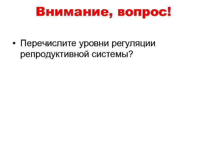 Внимание, вопрос! • Перечислите уровни регуляции репродуктивной системы? 