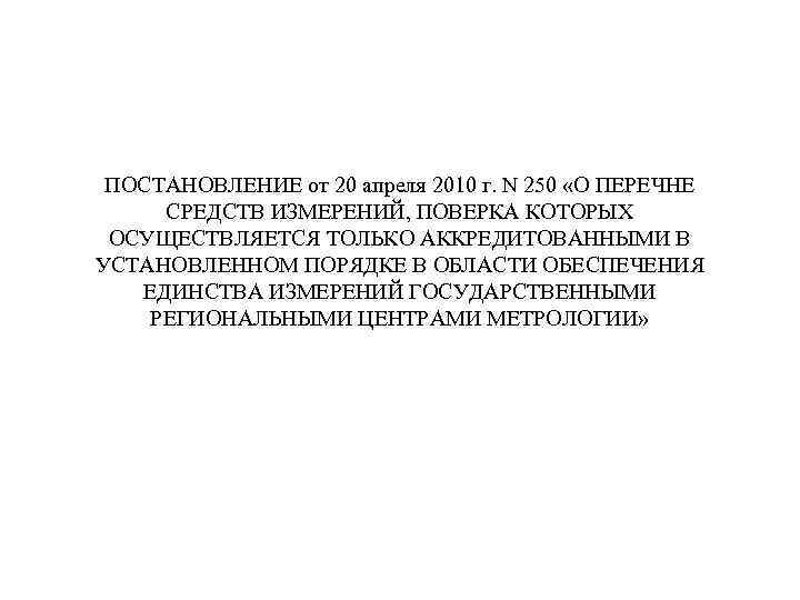 ПОСТАНОВЛЕНИЕ от 20 апреля 2010 г. N 250 «О ПЕРЕЧНЕ СРЕДСТВ ИЗМЕРЕНИЙ, ПОВЕРКА КОТОРЫХ
