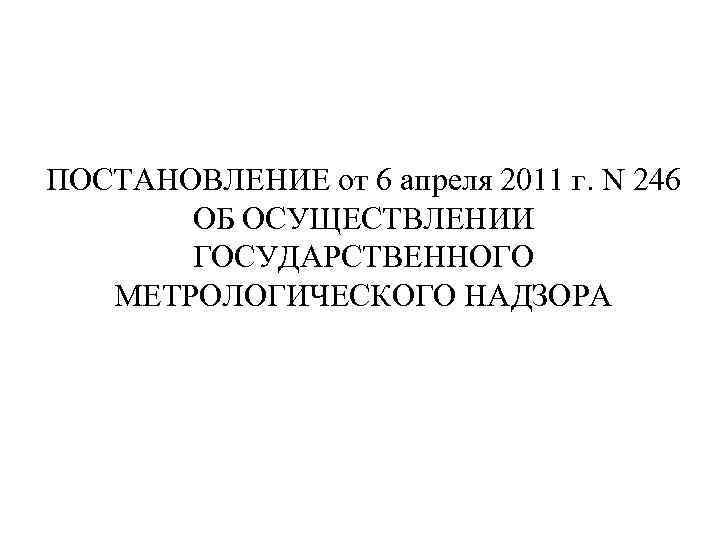ПОСТАНОВЛЕНИЕ от 6 апреля 2011 г. N 246 ОБ ОСУЩЕСТВЛЕНИИ ГОСУДАРСТВЕННОГО МЕТРОЛОГИЧЕСКОГО НАДЗОРА 