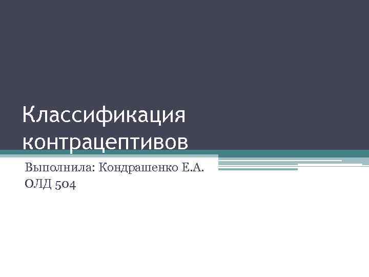 Классификация контрацептивов Выполнила: Кондрашенко Е. А. ОЛД 504 