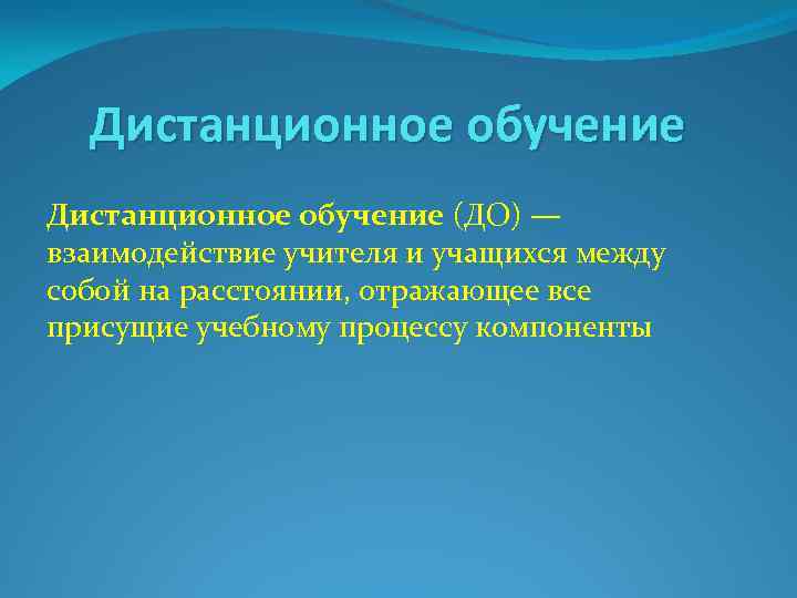 Дистанционное обучение (ДО) — взаимодействие учителя и учащихся между собой на расстоянии, отражающее все