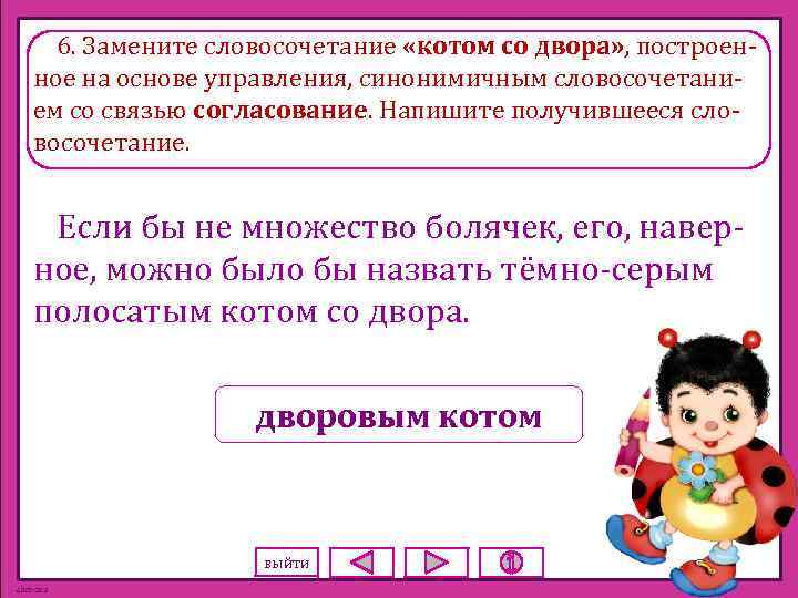 6. Замените словосочетание «котом со двора» , построенное на основе управления, синонимичным словосочетанием со