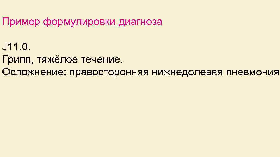 Пример формулировки диагноза J 11. 0. Грипп, тяжёлое течение. Осложнение: правосторонняя нижнедолевая пневмония. 