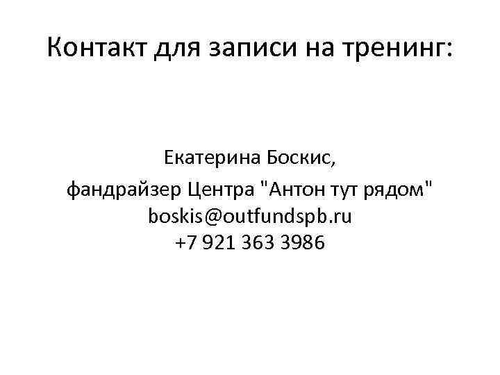 Контакт для записи на тренинг: Екатерина Боскис, фандрайзер Центра "Антон тут рядом" boskis@outfundspb. ru