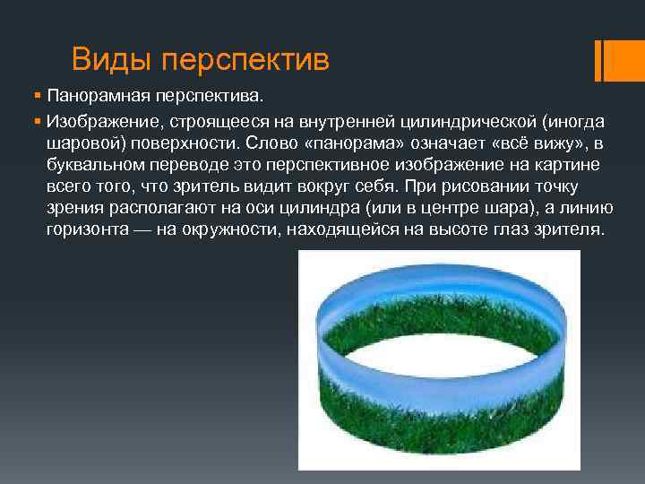 Виды перспектив § Панорамная перспектива. § Изображение, строящееся на внутренней цилиндрической (иногда шаровой) поверхности.
