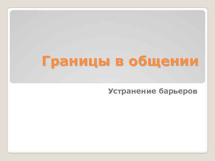 Границы в общении Устранение барьеров 