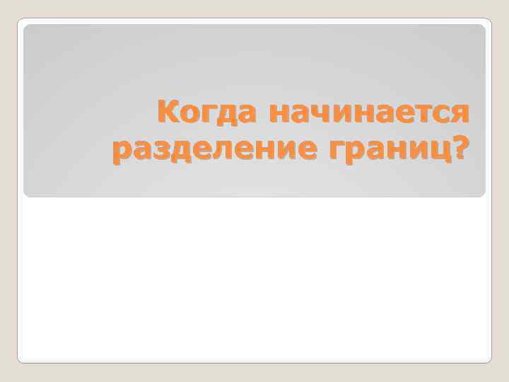 Когда начинается разделение границ? 