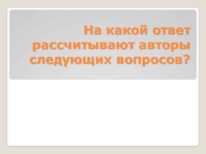 На какой ответ рассчитывают авторы следующих вопросов? 